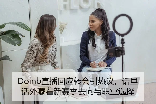 Doinb直播回应转会引热议，话里话外藏着新赛季去向与职业选择