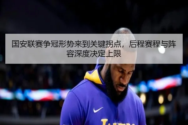 国安联赛争冠形势来到关键拐点，后程赛程与阵容深度决定上限
